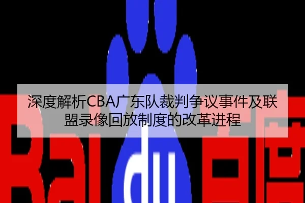 深度解析CBA广东队裁判争议事件及联盟录像回放制度的改革进程